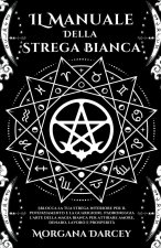 IL Manuale Della  Strega Bianca - Sblocca La Tua Strega Interiore Per Il Potenziamento e La Guarigione. Padroneggia L'arte Della Magia Bianca Per Atti