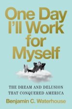 One Day I'll Work for Myself: The Dream and Delusion That Conquered America