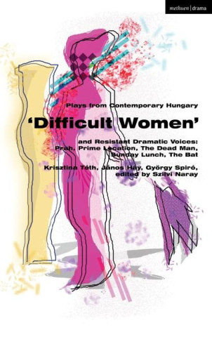 Plays from Contemporary Hungary: 'Difficult Women' and Resistant Dramatic Voices: Prah, Prime Location, the Dead Man, Sunday Lunch, the Bat