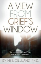 A View from Grief's Window: Ten Lessons I Learned from the Death of My Parents