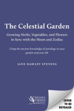 The Celestial Garden: A Guide to Planting, Growing, Harvesting, and Living in Sync with the Cycles of the Moon and the Zodiac