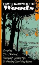 How to Survive in the Woods: Camping, Fires, Trailing, Tramping, Getting Lost, and Finding Your Way Home: Camping, Fires, Trailing, Tramping, Getting