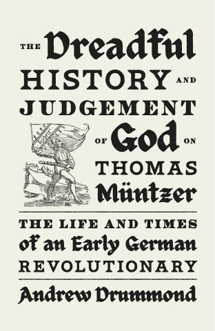 The Dreadful History and Judgement of God on Thomas Müntzer: The Life and Times of an Early German Revolutionary