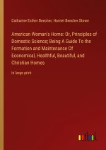 American Woman's Home: Or, Principles of Domestic Science; Being A Guide To the Formation and Maintenance Of Economical, Healthful, Beautiful, and Chr