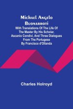 Michael Angelo Buonarroti; With Translations Of The Life Of The Master By His Scholar, Ascanio Condivi, And Three Dialogues From The Portugese By Fran