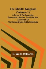 The Middle Kingdom (Volume 1); A Survey of the Geography, Government, Literature, Social Life, Arts, and History of the Chinese Empire and its Inhabit