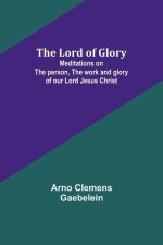 The Lord of Glory: Meditations on the person, the work and glory of our Lord Jesus Christ