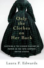 Only the Clothes on Her Back Clothing and the Hidden History of Power in the Nineteenth-Century United States (Paperback)