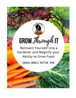 Grow Through It: Reinvent Yourself Into a Gardener and Magnify Your Ability to Grow Food
