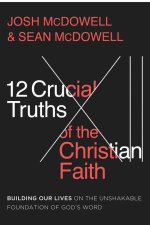 The 12 Crucial Truths of the Christian Faith: Building Our Lives on the Unshakable Foundation of God's Word