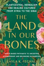 The Land in Our Bones: Plantcestral Herbalism and Healing Cultures from Syria to the Sinai--Earth-Based Pathways to Ancestral Stewardship and