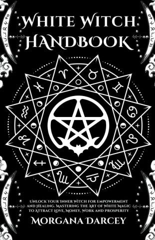 White Witch Handbook - Unlock Your Inner Witch for Empowerment and Healing. Mastering the Art of White Magic to Attract Love, Money, Work and Prosperi