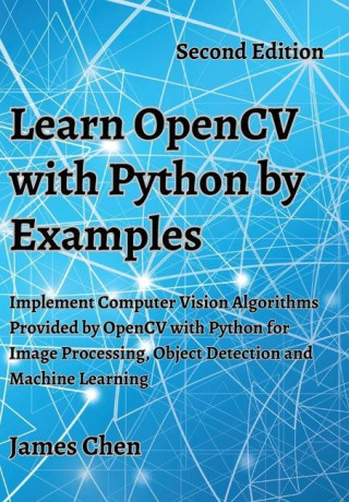 Learn OpenCV with Python by Examples: Implement Computer Vision Algorithms Provided by OpenCV with Python for Image Processing, Object Detection and M