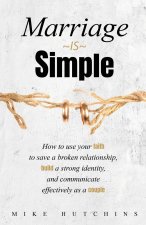 Marriage Is Simple: How to Use Your Faith to Save a Broken Relationship, Build a Strong Identity, and Communicate Effectively as a Couple
