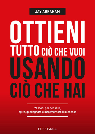 Ottieni tutto ciò che vuoi usando ciò che hai. 21 modi per pensare, agire, guadagnare ed espandere il tuo business