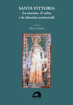 Santa Vittoria. La martire, il culto e le identità territoriali. Atti del convegno itinerante (Abbazia Santa Maria di Farfa, Monteleone Sabino, Pisoni