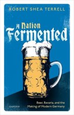 A Nation Fermented Beer, Bavaria, and the Making of Modern Germany (Hardback)
