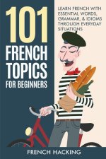 101 French Topics For Beginners - Learn French With essential Words, Grammar, & Idioms Through Everyday Situations