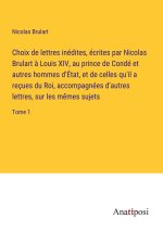 Choix de lettres inédites, écrites par Nicolas Brulart ? Louis XIV, au prince de Condé et autres hommes d'État, et de celles qu'il a reçues du Roi, ac