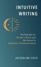 Intuitive Writing: The Remedy for Writer's Block and the Secret to Authentic Communication