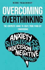 Overcoming Overthinking: The Complete Guide to Calm Your Mind by Conquering Anxiety, Sleeplessness, Indecision, and Negative Thoughts