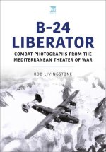 B-24 Liberator: Combat Photographs from the Mediterranean Theater of War