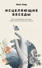 Исцеляющие беседы.Как выстраивать разговор, чтобы помочь близкому человеку