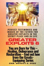 Greater Exploits - 6 Perfect Testimonies and Images of The Father for Greater Exploits in the Secret Place and in Life