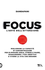 Focus. L'arte dell'attenzione. Migliorare la capacità di concentrazione per eliminare ansia, stress e paure, raggiungere i tuoi obiettivi e vivere la