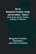 Vie de Benjamin Franklin, écrite par lui-m?me - Tome 2); suivie de ses ?uvres morales, politiques et littéraires