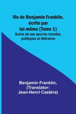 Vie de Benjamin Franklin, écrite par lui-m?me (Tome 1); Suivie de ses ?uvres morales, politiques et littéraires