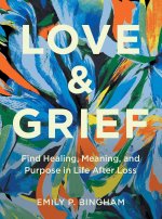 Love and Grief: Find Healing, Meaning, and Purpose in Life After Loss
