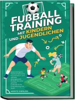 Fußballtraining mit Kindern und Jugendlichen: Spielintelligenz, Taktikverständnis, Koordination und Athletik altersgerecht fördern für eine gezielte f