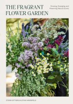 The Fragrant Flower Garden: Growing, Arranging, and Preserving Natural Scents