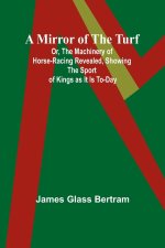 A Mirror of the Turf; Or, The Machinery of Horse-Racing Revealed, Showing the Sport of Kings as It Is To-Day