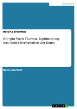Königin Maria Theresia. Legitimierung weiblicher Herrschaft in der Kunst
