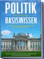 Politik Basiswissen für Einsteiger: Schritt für Schritt das politische System Deutschlands verstehen - Wie Sie als Wähler schnell mitreden, gezielt ha