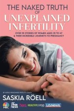 The Naked Truth of Unexplained Infertility: Over 55 Stories of Women Ages 35 to 47 & Their Incredible Journeys to Pregnancy