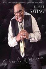 I'm Just Saying - A Collection of Inspirational Sayings from the Desk of Donald Robinson: Inspirational Sayings from the Desk of Donald Robinson