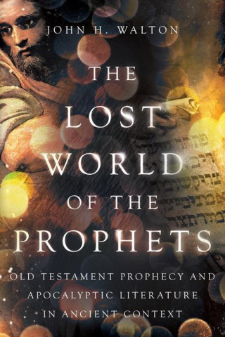 The Lost World of the Prophets: Old Testament Prophecy and Apocalyptic Literature in Ancient Contexts