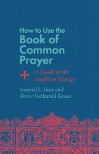 How to Use the Book of Common Prayer: A Guide to the Anglican Liturgy