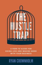 The Hustle Trap: A How-To Guide for Doing Less and Making More with Your Business