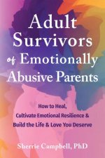 Adult Survivors of Emotionally Abusive Parents: How to Heal, Cultivate Emotional Resilience, and Build the Life and Love You Deserve