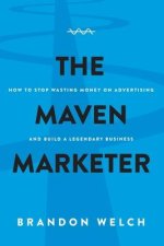 The Maven Marketer: How to Stop Wasting Money on Advertising and Build a Legendary Business