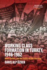 Working Class Formation in Turkey, 1946-1962: Work, Culture, and the Politics of the Everyday