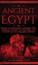 Ancient Egypt: Discover Fascinating History, Mythology, Gods, Goddesses, Pharaohs, Pyramids & More From The Mysterious Ancient Egypti