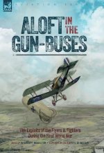 Aloft in the Gun-Buses - The Exploits of the Flyers and Fighters During the First World War: The Exploits of the Flyers and Fighters During the First