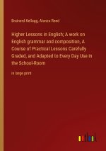 Higher Lessons in English; A work on English grammar and composition, A Course of Practical Lessons Carefully Graded, and Adapted to Every Day Use in