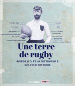 Une terre de rugby. Bordeaux et sa métropole - 150 ans d'histoire