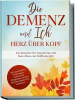 Die Demenz und Ich - Herz über Kopf: Ein Ratgeber für Angehörige und Betroffene, der Hoffnung gibt | inkl. persönlicher Erfahrungen, praktischen Allta